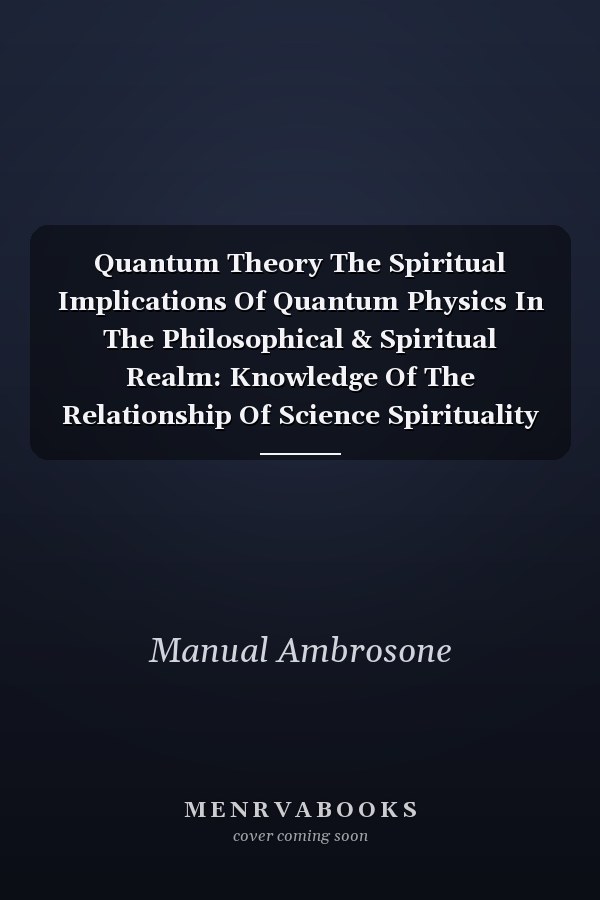 Quantum Theory The Spiritual Implications Of Quantum Physics In The Philosophical & Spiritual Realm: Knowledge Of The Relationship Of Science Spirituality And Quantum Theory