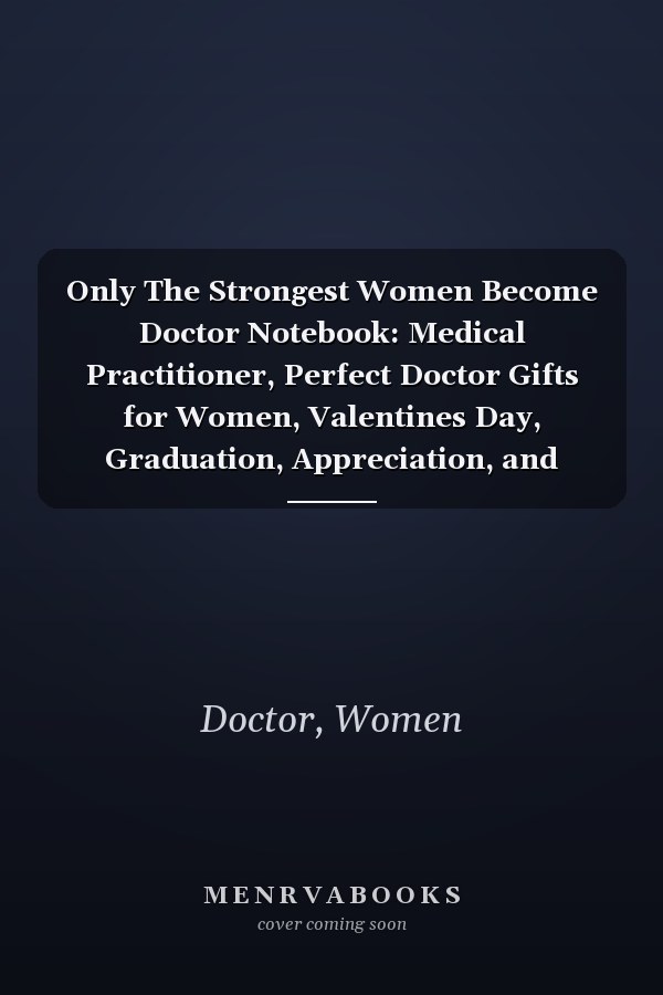 Only The Strongest Women Become Doctor Notebook: Medical Practitioner, Perfect Doctor Gifts for Women, Valentines Day, Graduation, Appreciation, and Christmas