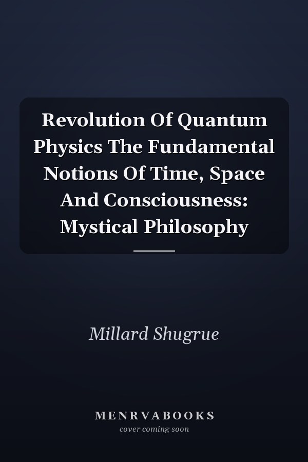 Revolution Of Quantum Physics The Fundamental Notions Of Time, Space And Consciousness: Mystical Philosophy
