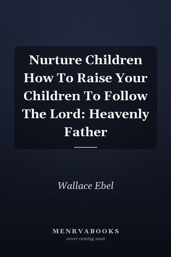 Nurture Children How To Raise Your Children To Follow The Lord: Heavenly Father