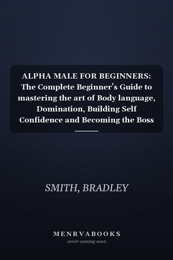 ALPHA MALE FOR BEGINNERS: The Complete Beginner’s Guide to mastering the art of Body language, Domination, Building Self Confidence and Becoming the Boss you truly are