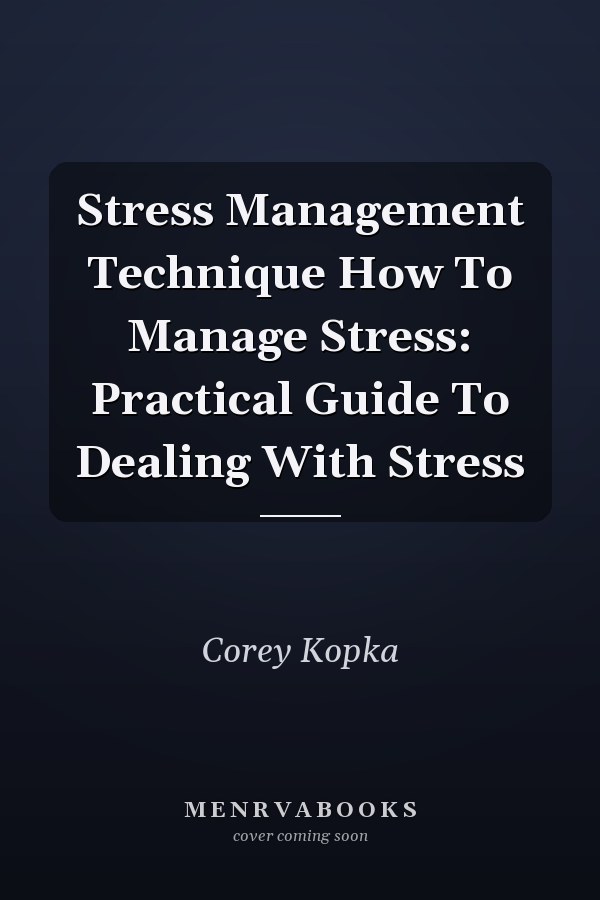 Stress Management Technique How To Manage Stress: Practical Guide To Dealing With Stress