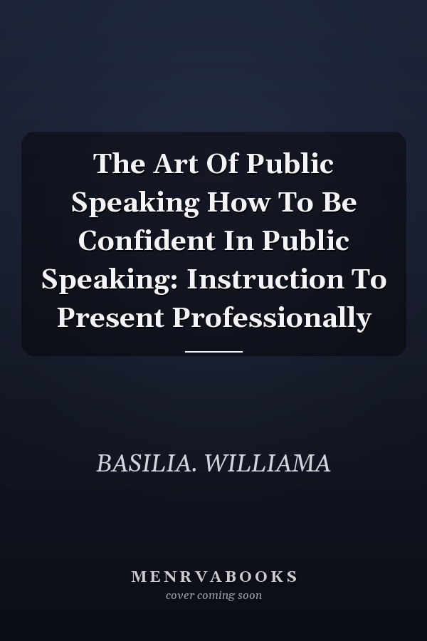 The Art Of Public Speaking How To Be Confident In Public Speaking: Instruction To Present Professionally