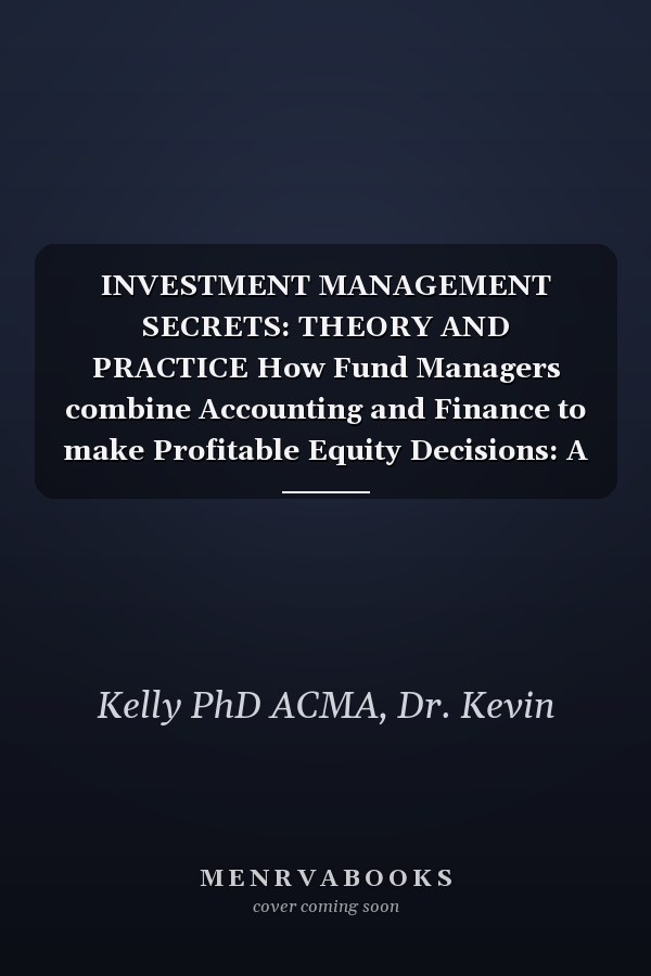 INVESTMENT MANAGEMENT SECRETS: THEORY AND PRACTICE How Fund Managers combine Accounting and Finance to make Profitable Equity Decisions: A factual guide for investors, analysts, researchers & students
