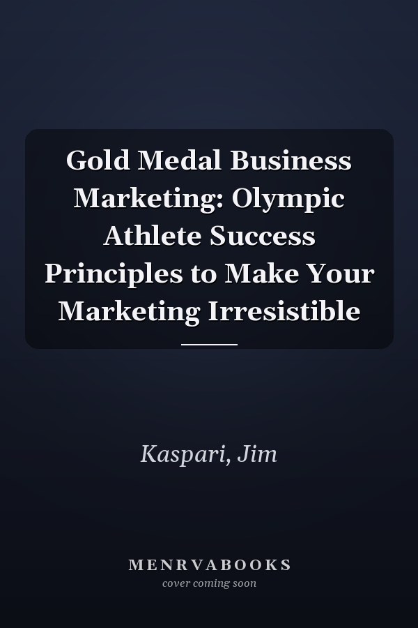 Gold Medal Business Marketing: Olympic Athlete Success Principles to Make Your Marketing Irresistible