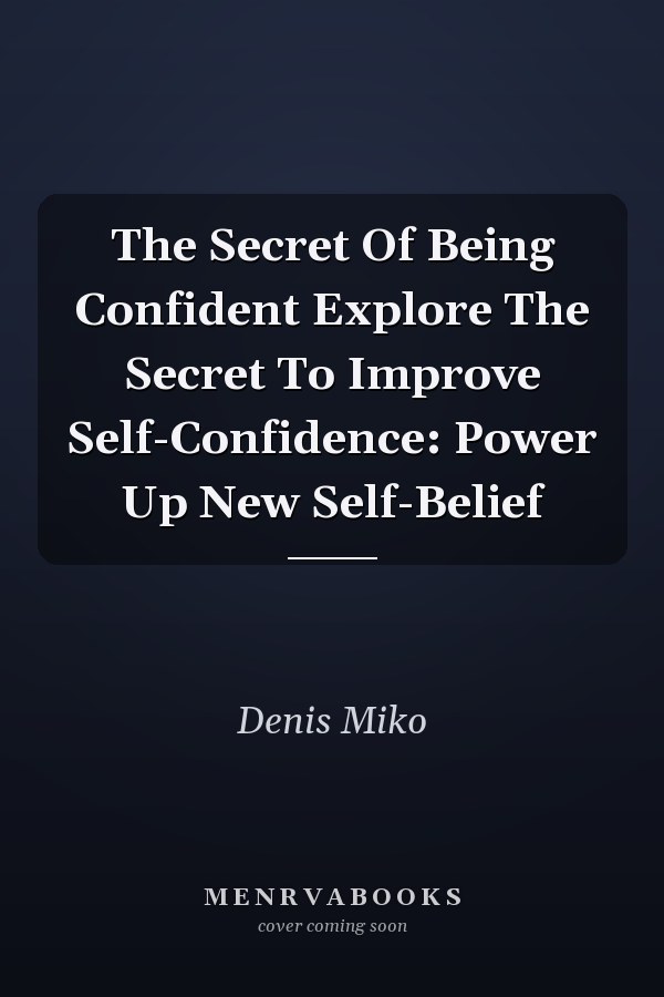 The Secret Of Being Confident Explore The Secret To Improve Self-Confidence: Power Up New Self-Belief