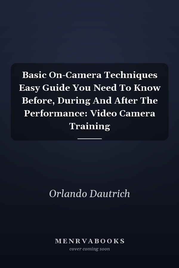 Basic On-Camera Techniques Easy Guide You Need To Know Before, During And After The Performance: Video Camera Training