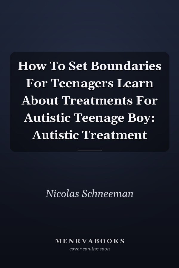 How To Set Boundaries For Teenagers Learn About Treatments For Autistic Teenage Boy: Autistic Treatment