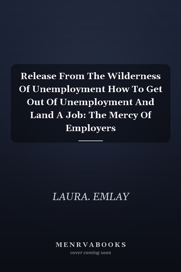 Release From The Wilderness Of Unemployment How To Get Out Of Unemployment And Land A Job: The Mercy Of Employers