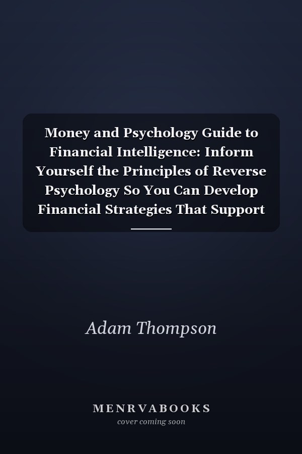 Money and Psychology Guide to Financial Intelligence: Inform Yourself the Principles of Reverse Psychology So You Can Develop Financial Strategies That Support Your Frugal Lifestyle, Investment