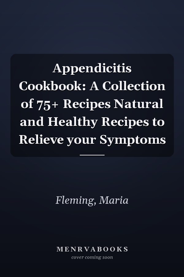 Appendicitis Cookbook: A Collection of 75+ Recipes Natural and Healthy Recipes to Relieve your Symptoms