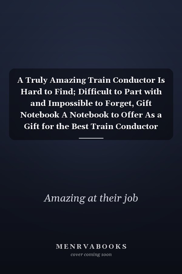 A Truly Amazing Train Conductor Is Hard to Find; Difficult to Part with and Impossible to Forget, Gift Notebook A Notebook to Offer As a Gift for the Best Train Conductor You Know , 100 Pages 6x9, Soft Cover, Matte Finish
