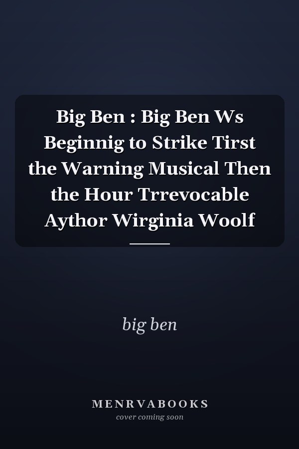 Big Ben : Big Ben Ws Beginnig to Strike Tirst the Warning Musical Then the Hour Trrevocable Aythor Wirginia Woolf