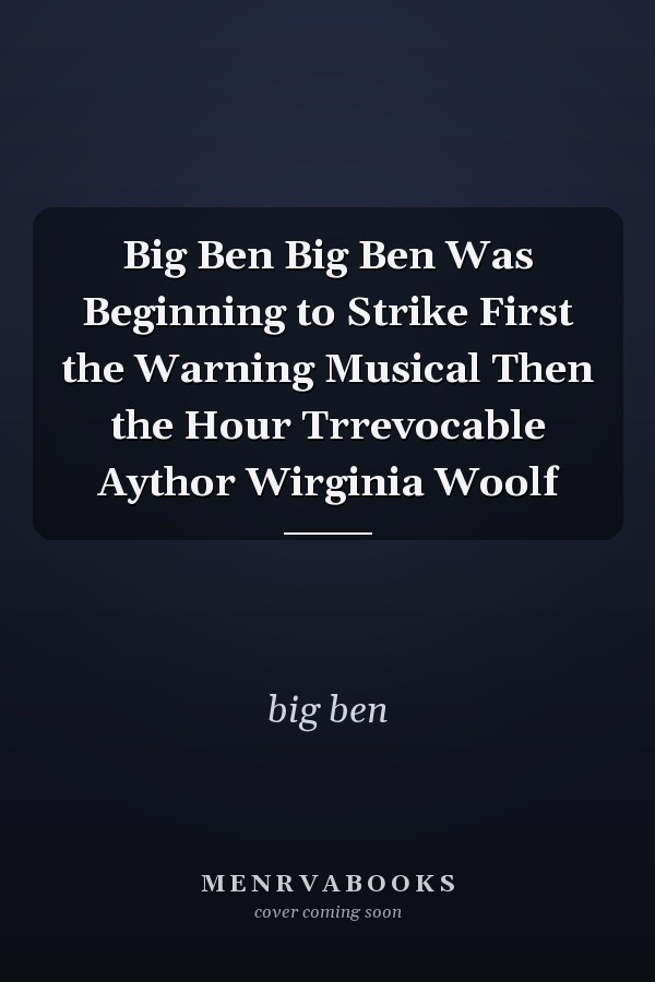 Big Ben Big Ben Was Beginning to Strike First the Warning Musical Then the Hour Trrevocable Aythor Wirginia Woolf