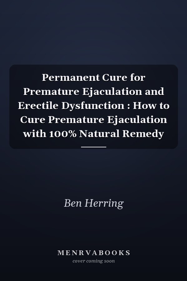 Permanent Cure for Premature Ejaculation and Erectile Dysfunction : How to Cure Premature Ejaculation with 100% Natural Remedy