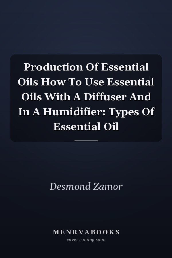 Production Of Essential Oils How To Use Essential Oils With A Diffuser And In A Humidifier: Types Of Essential Oil