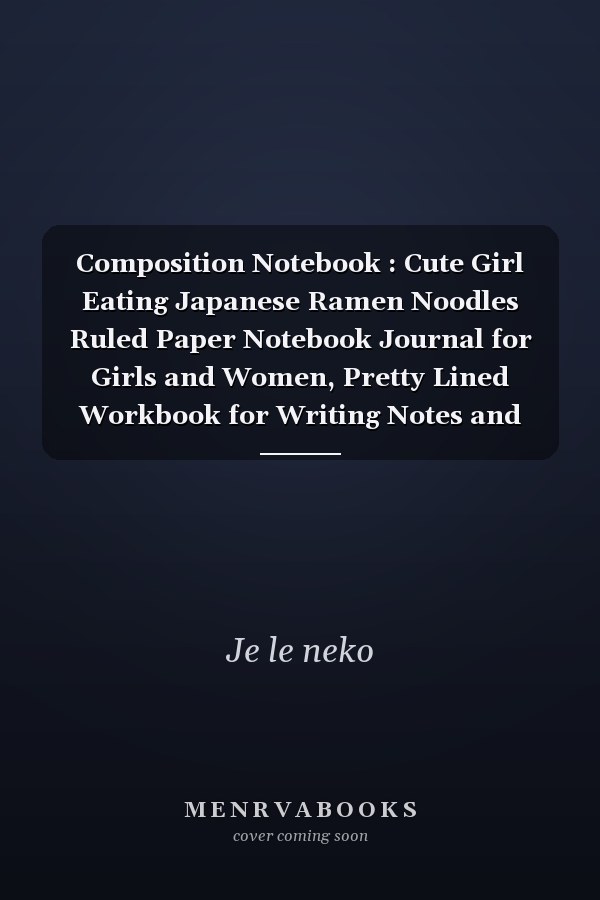 Composition Notebook : Cute Girl Eating Japanese Ramen Noodles Ruled Paper Notebook Journal for Girls and Women, Pretty Lined Workbook for Writing Notes and Exercise