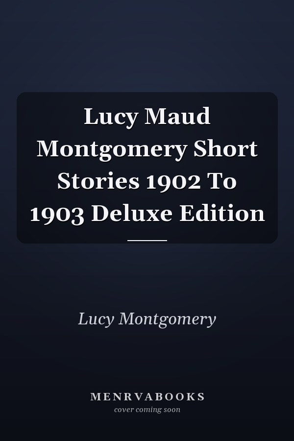 Lucy Maud Montgomery Short Stories 1902 To 1903 Deluxe Edition
