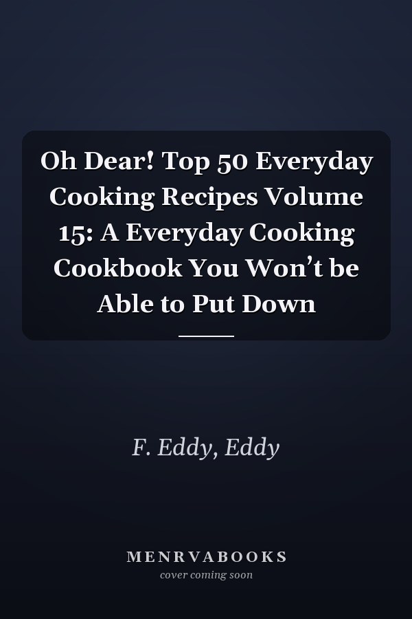 Oh Dear! Top 50 Everyday Cooking Recipes Volume 15: A Everyday Cooking Cookbook You Won’t be Able to Put Down
