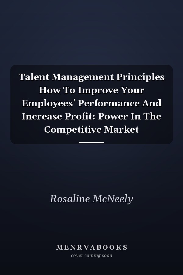 Talent Management Principles How To Improve Your Employees' Performance And Increase Profit: Power In The Competitive Market