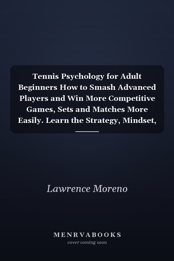 Tennis Psychology for Adult Beginners How to Smash Advanced Players and Win More Competitive Games, Sets and Matches More Easily. Learn the Strategy, Mindset, and Techniques of Professional Players