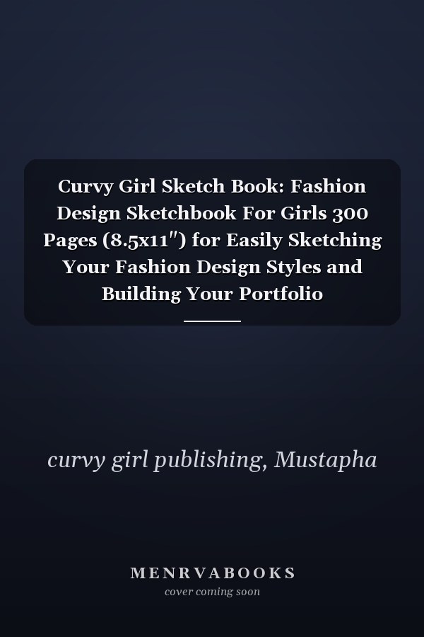 Curvy Girl Sketch Book: Fashion Design Sketchbook For Girls 300 Pages (8.5x11") for Easily Sketching Your Fashion Design Styles and Building Your Portfolio