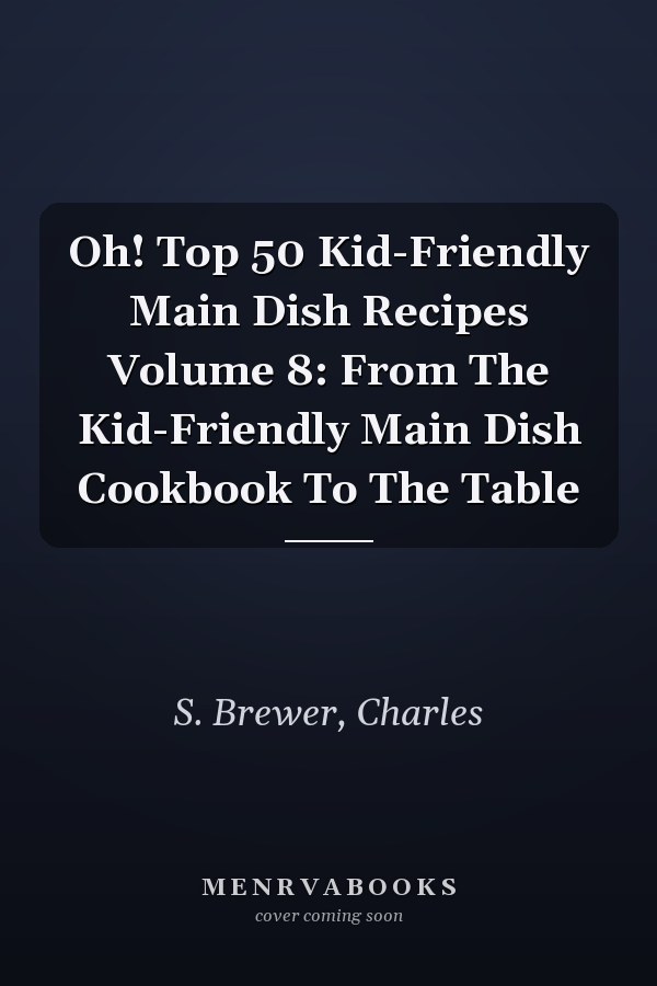 Oh! Top 50 Kid-Friendly Main Dish Recipes Volume 8: From The Kid-Friendly Main Dish Cookbook To The Table