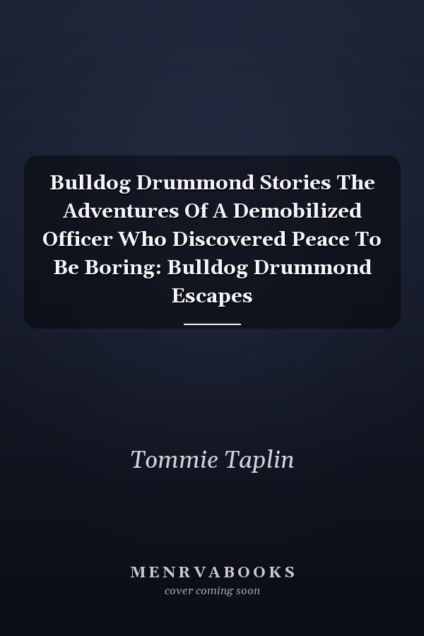 Bulldog Drummond Stories The Adventures Of A Demobilized Officer Who Discovered Peace To Be Boring: Bulldog Drummond Escapes
