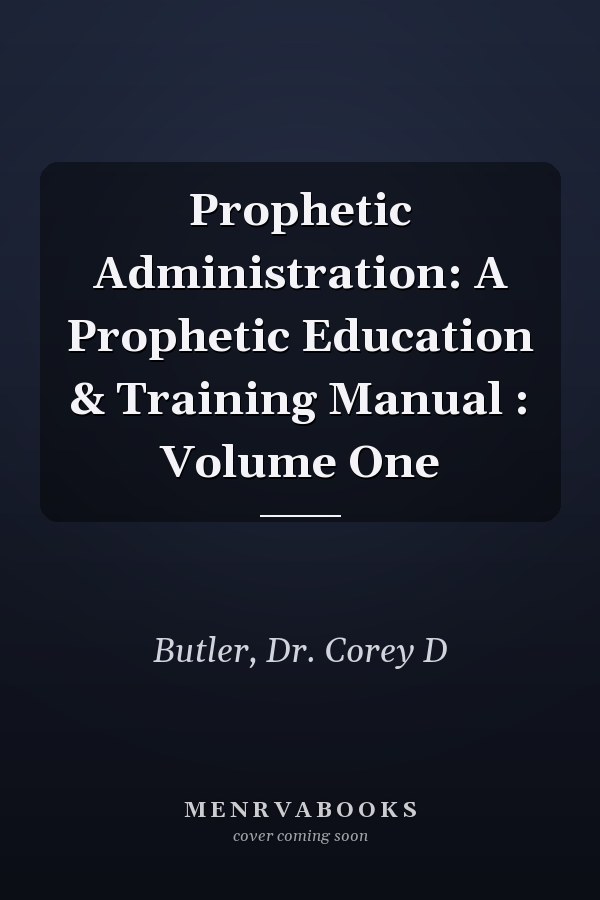 Prophetic Administration: A Prophetic Education & Training Manual : Volume One