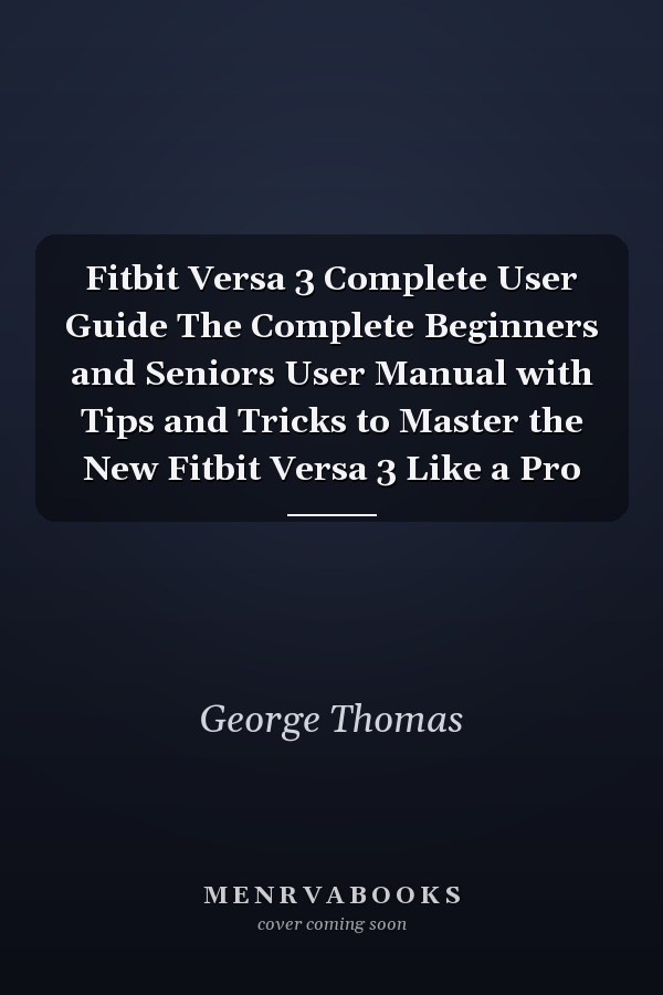 Fitbit Versa 3 Complete User Guide The Complete Beginners and Seniors User Manual with Tips and Tricks to Master the New Fitbit Versa 3 Like a Pro