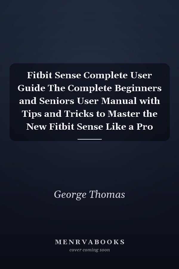 Fitbit Sense Complete User Guide The Complete Beginners and Seniors User Manual with Tips and Tricks to Master the New Fitbit Sense Like a Pro