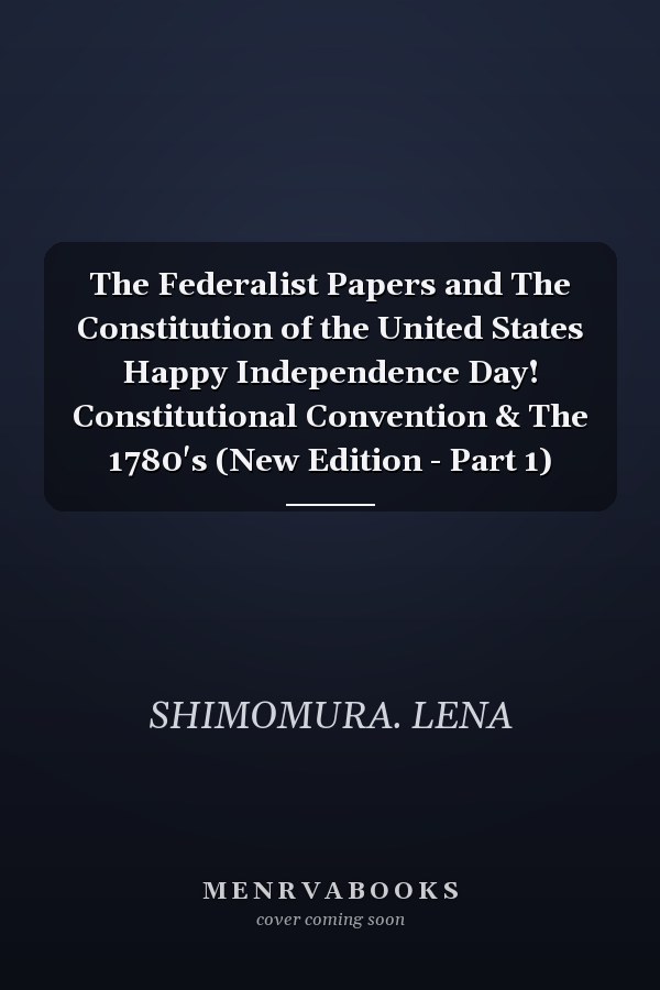 The Federalist Papers and The Constitution of the United States Happy Independence Day! Constitutional Convention & The 1780's (New Edition - Part 1)
