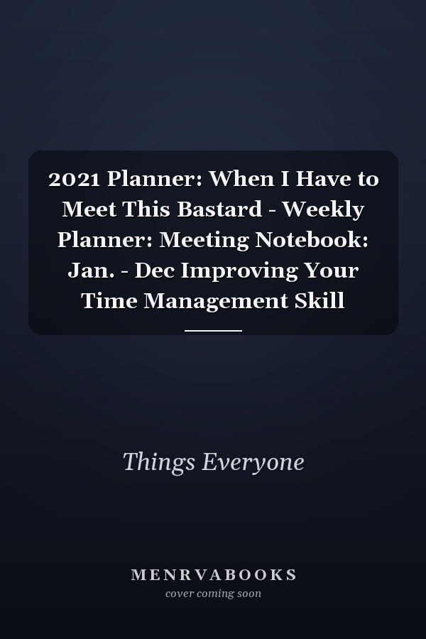 2021 Planner: When I Have to Meet This Bastard - Weekly Planner: Meeting Notebook: Jan. - Dec Improving Your Time Management Skill