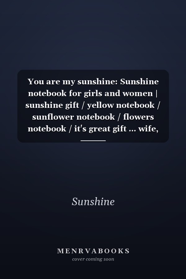 You are my sunshine: Sunshine notebook for girls and women | sunshine gift / yellow notebook / sunflower notebook / flowers notebook / it's great gift ... wife, girlfriend.../ 6"×9" 120 pages