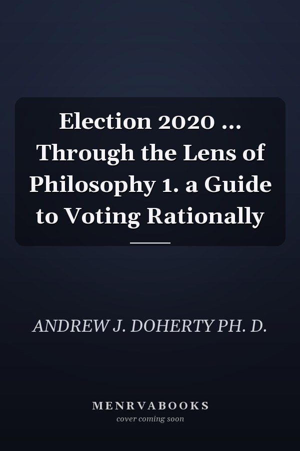 Election 2020 ... Through the Lens of Philosophy 1. a Guide to Voting Rationally