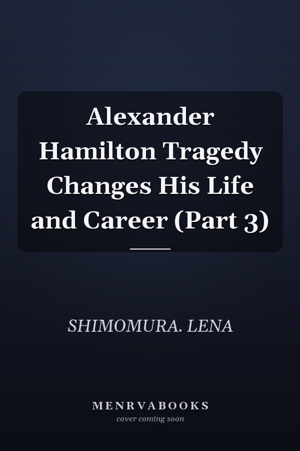 Alexander Hamilton Tragedy Changes His Life and Career (Part 3)