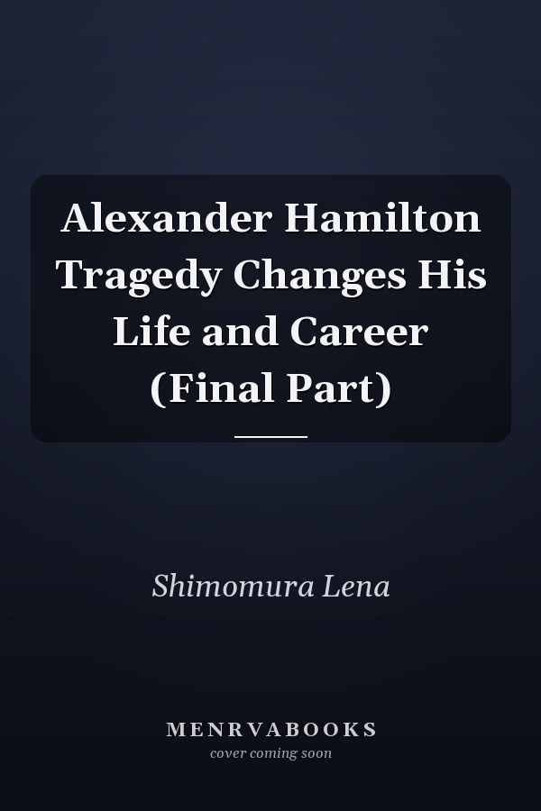 Alexander Hamilton Tragedy Changes His Life and Career (Final Part)