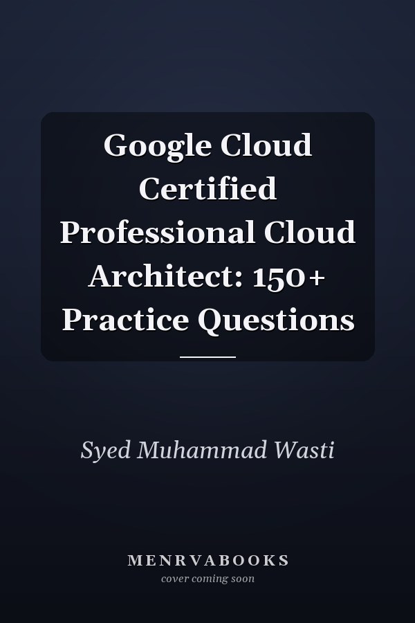 Google Cloud Certified Professional Cloud Architect: 150+ Practice Questions
