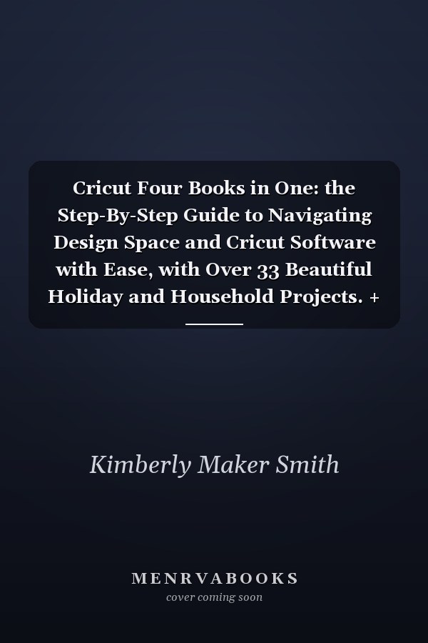 Cricut Four Books in One: the Step-By-Step Guide to Navigating Design Space and Cricut Software with Ease, with Over 33 Beautiful Holiday and Household Projects. + BONUS Monetizing Your Skills!