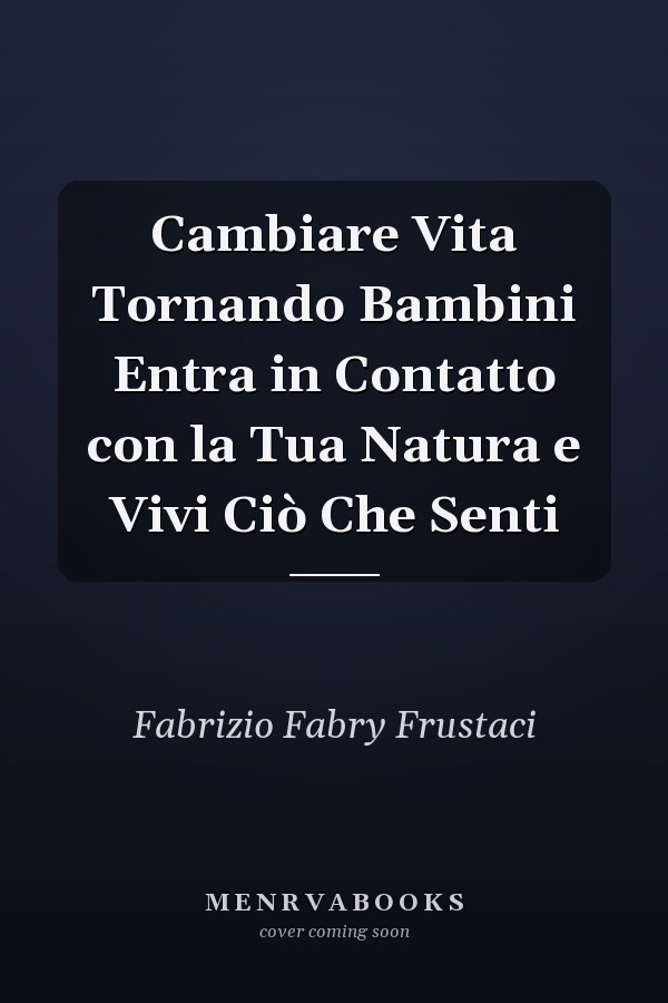 Cambiare Vita Tornando Bambini Entra in Contatto con la Tua Natura e Vivi Ciò Che Senti