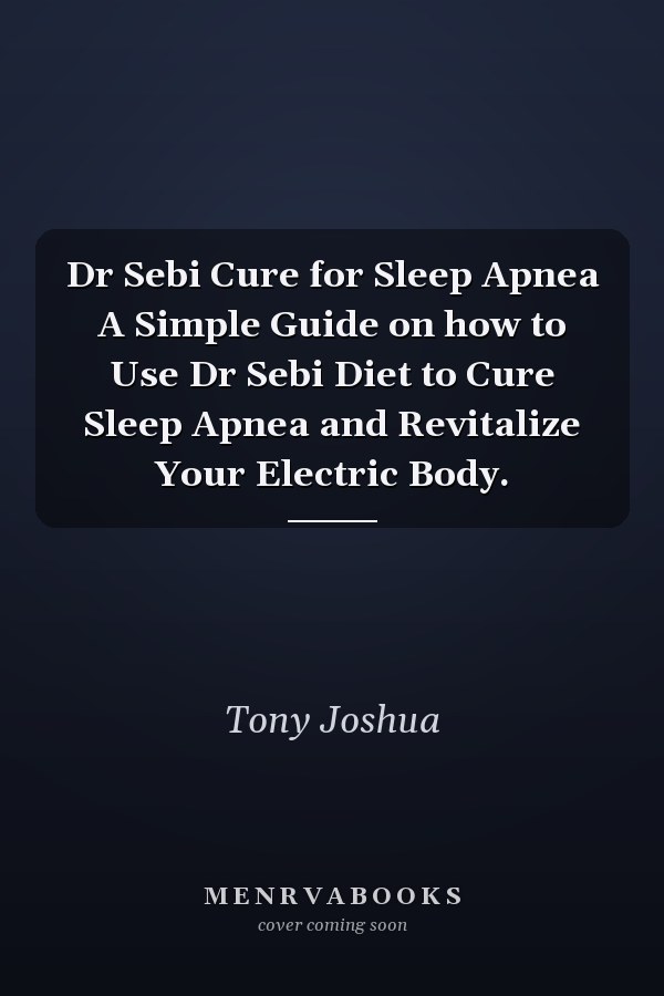 Dr Sebi Cure for Sleep Apnea A Simple Guide on how to Use Dr Sebi Diet to Cure Sleep Apnea and Revitalize Your Electric Body.