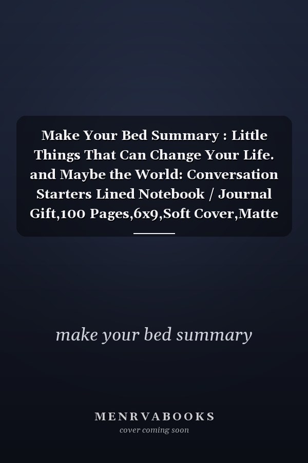 Make Your Bed Summary : Little Things That Can Change Your Life. and Maybe the World: Conversation Starters Lined Notebook / Journal Gift,100 Pages,6x9,Soft Cover,Matte Finish