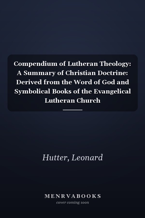 Compendium of Lutheran Theology: A Summary of Christian Doctrine: Derived from the Word of God and Symbolical Books of the Evangelical Lutheran Church