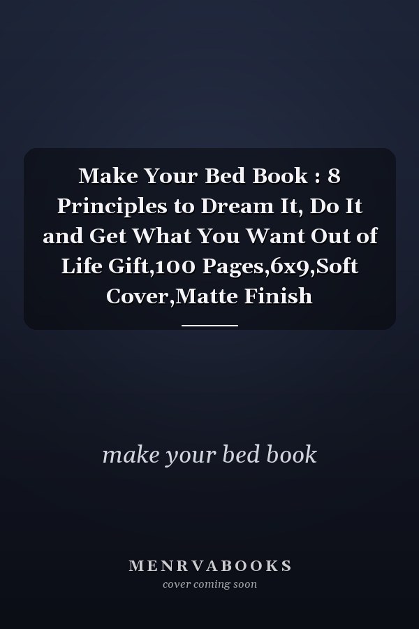Make Your Bed Book : 8 Principles to Dream It, Do It and Get What You Want Out of Life Gift,100 Pages,6x9,Soft Cover,Matte Finish
