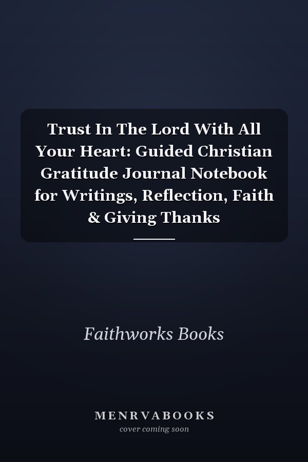 Trust In The Lord With All Your Heart: Guided Christian Gratitude Journal Notebook for Writings, Reflection, Faith & Giving Thanks