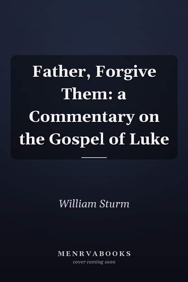 Father, Forgive Them: a Commentary on the Gospel of Luke