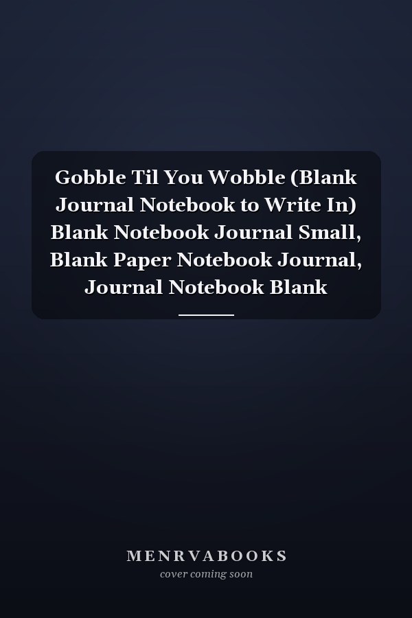 Gobble Til You Wobble (Blank Journal Notebook to Write In) Blank Notebook Journal Small, Blank Paper Notebook Journal, Journal Notebook Blank