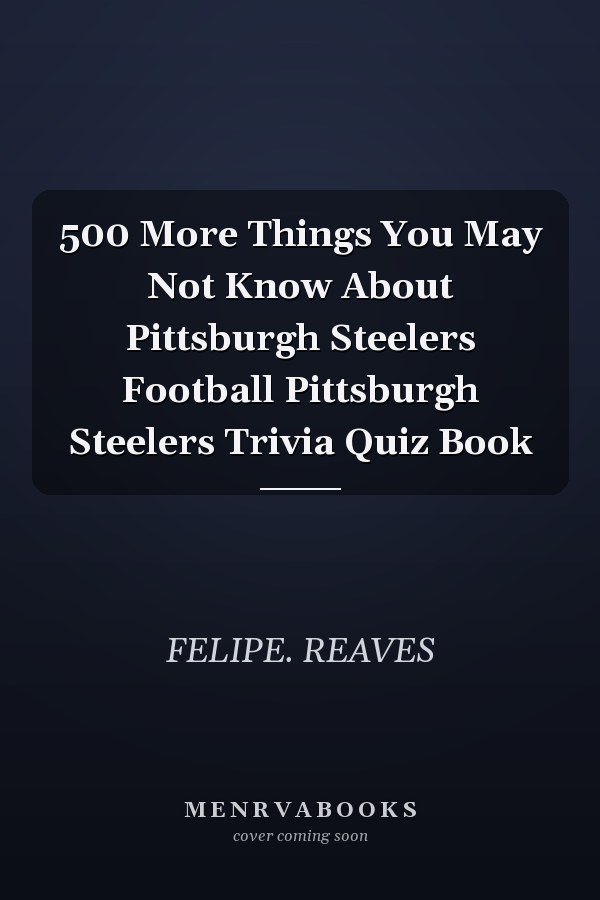 500 More Things You May Not Know About Pittsburgh Steelers Football Pittsburgh Steelers Trivia Quiz Book