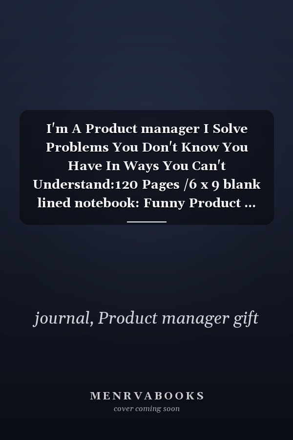I'm A Product manager I Solve Problems You Don't Know You Have In Ways You Can't Understand:120 Pages /6 x 9 blank lined notebook: Funny Product ... Christmas,Thanksgiving,Valentine,Birthday...)