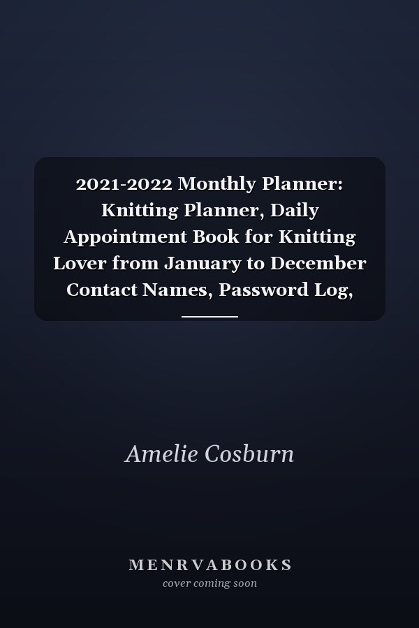 2021-2022 Monthly Planner: Knitting Planner, Daily Appointment Book for Knitting Lover from January to December Contact Names, Password Log, Calendar, Yearly Overview, Birthday Log, Month and Weekly